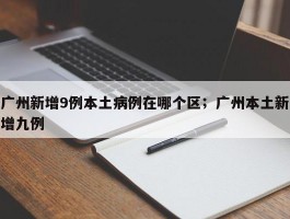 广州新增9例本土病例在哪个区；广州本土新增九例