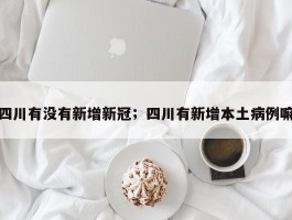 四川有没有新增新冠；四川有新增本土病例嘛