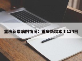 重庆新增病例情况；重庆新增本土114例