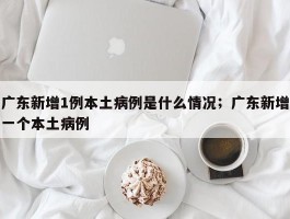 广东新增1例本土病例是什么情况；广东新增一个本土病例