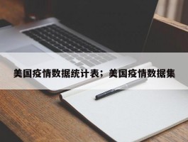 美国疫情数据统计表；美国疫情数据集