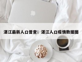 湛江最新人口普查；湛江人口疫情数据图