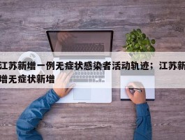 江苏新增一例无症状感染者活动轨迹；江苏新增无症状新增