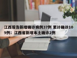 江西报告新增确诊病例37例 累计确诊109例；江西省新增本土确诊2例
