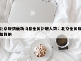 北京疫情最新消息全国新增人数；北京全国疫情数据