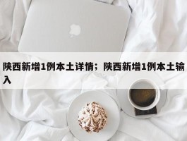 陕西新增1例本土详情；陕西新增1例本土输入