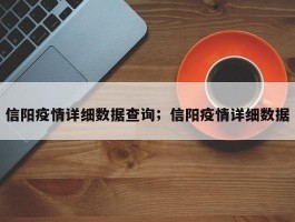 信阳疫情详细数据查询；信阳疫情详细数据