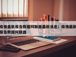 疫情最新报告数据阿联酋最新消息；疫情最新报告数据阿联酋