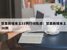 甘肃新增本土11例行动轨迹；甘肃新增本土36例