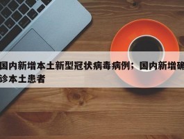国内新增本土新型冠状病毒病例；国内新增确诊本土患者