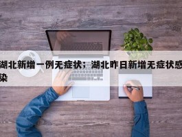 湖北新增一例无症状；湖北昨日新增无症状感染