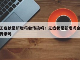 无症状是新增吗会传染吗；无症状是新增吗会传染吗