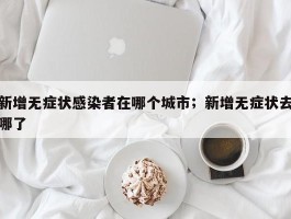 新增无症状感染者在哪个城市；新增无症状去哪了