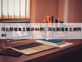 河北新增本土确诊46例；河北新增本土病例46