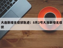 大连新增无症状轨迹；8月2号大连新增无症状