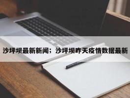 沙坪坝最新新闻；沙坪坝昨天疫情数据最新
