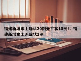 福建新增本土确诊20例无症状18例!；福建新增本土无症状3例