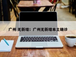 广州 无新增；广州无新增本土确诊