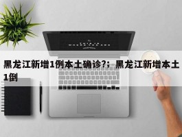 黑龙江新增1例本土确诊?；黑龙江新增本土1倒