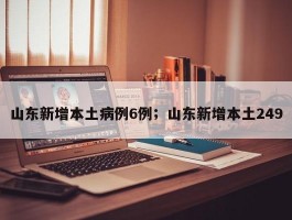 山东新增本土病例6例；山东新增本土249