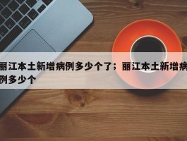 丽江本土新增病例多少个了；丽江本土新增病例多少个