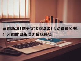 河南新增1例无症状感染者!活动轨迹公布!；河南昨日新增无症状感染