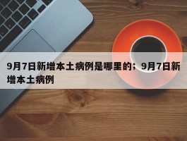 9月7日新增本土病例是哪里的；9月7日新增本土病例