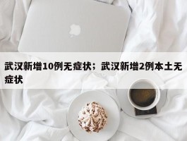 武汉新增10例无症状；武汉新增2例本土无症状