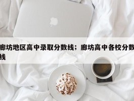 廊坊地区高中录取分数线；廊坊高中各校分数线