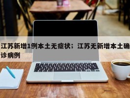 江苏新增1例本土无症状；江苏无新增本土确诊病例
