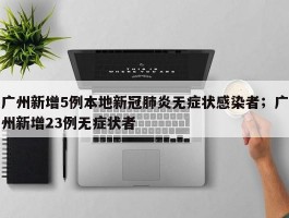广州新增5例本地新冠肺炎无症状感染者；广州新增23例无症状者