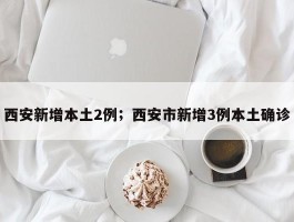 西安新增本土2例；西安市新增3例本土确诊