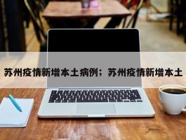 苏州疫情新增本土病例；苏州疫情新增本土