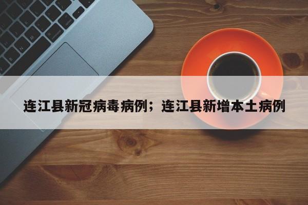 连江县新冠病毒病例;连江县新增本土病例