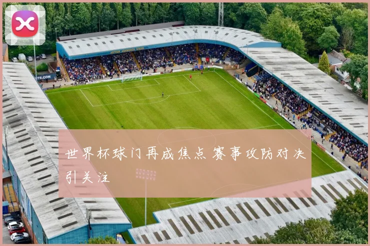 世界杯球门再成焦点 赛事攻防对决引关注
