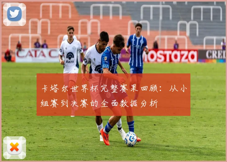 卡塔尔世界杯完整赛果回顾：从小组赛到决赛的全面数据分析