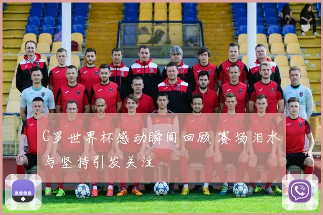 C罗世界杯感动瞬间回顾 赛场泪水与坚持引发关注