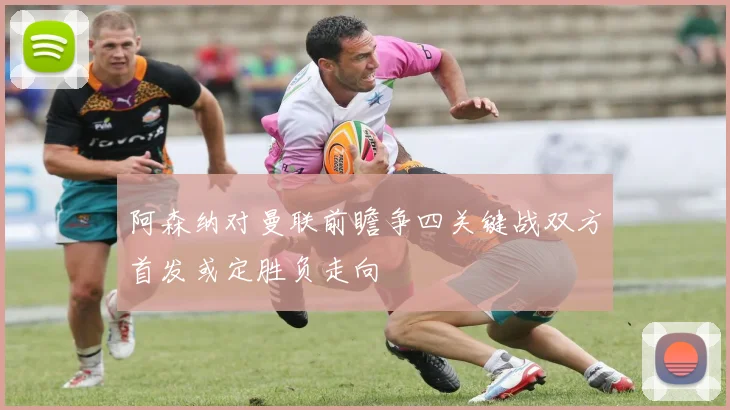 阿森纳对曼联前瞻争四关键战双方首发或定胜负走向