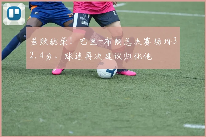 虽败犹荣！巴里-布朗总决赛场均32.4分，球迷再次建议归化他