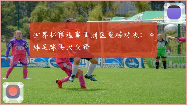 世界杯预选赛亚洲区重磅对决：中韩足球再次交锋