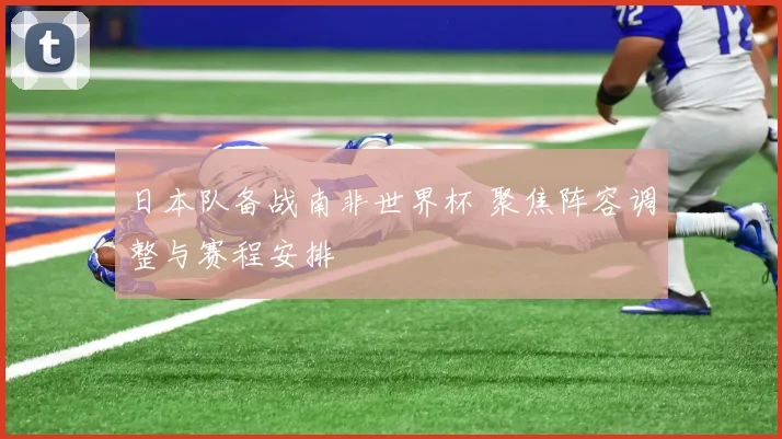 日本队备战南非世界杯 聚焦阵容调整与赛程安排