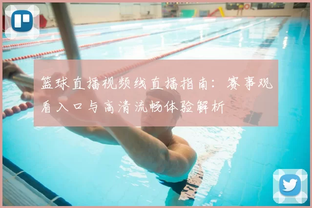 篮球直播视频线直播指南：赛事观看入口与高清流畅体验解析