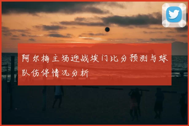 阿尔梅主场迎战埃门比分预测与球队伤停情况分析