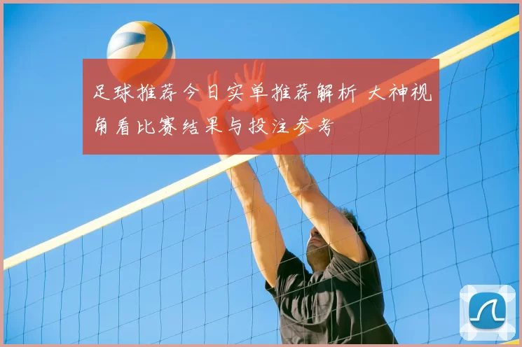 足球推荐今日实单推荐解析 大神视角看比赛结果与投注参考