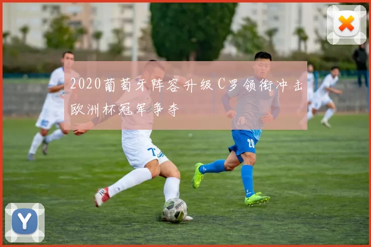 2020葡萄牙阵容升级 C罗领衔冲击欧洲杯冠军争夺