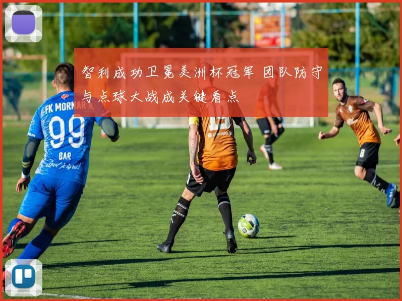 智利成功卫冕美洲杯冠军 团队防守与点球大战成关键看点