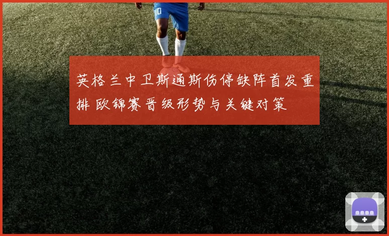 英格兰中卫斯通斯伤停缺阵首发重排 欧锦赛晋级形势与关键对策