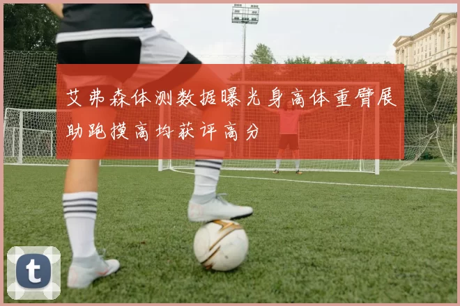 艾弗森体测数据曝光身高体重臂展助跑摸高均获评高分