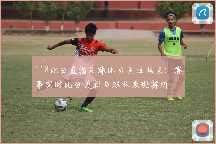 118比分直播足球比分关注焦点：赛事实时比分更新与球队表现解析