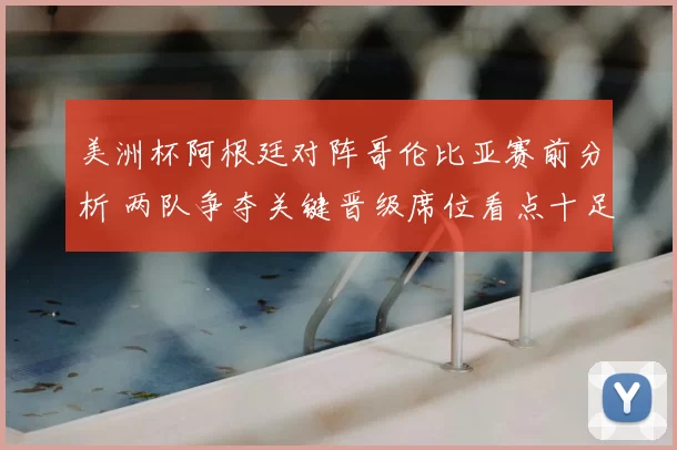 美洲杯阿根廷对阵哥伦比亚赛前分析 两队争夺关键晋级席位看点十足